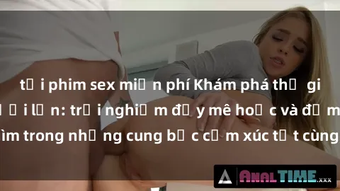 tải phim sex miễn phí Khám phá thế giới mới với sex người lớn: trải nghiệm đầy mê hoặc và đắm chìm trong những cung bậc cảm xúc tột cùng, hứng khởi và cuốn hút.