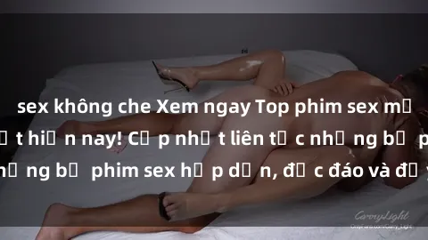 sex không che Xem ngay Top phim sex mới nhất đang hot nhất hiện nay! Cập nhật liên tục những bộ phim sex hấp dẫn, độc đáo và đầy kích thích.