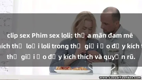 clip sex Phim sex loli: thỏa mãn đam mê của người yêu thích thể loại loli trong thế giới ảo đầy kích thích và quyến rũ.