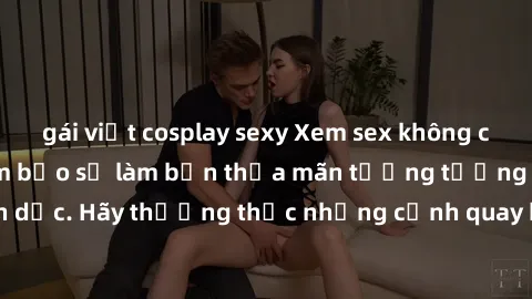 gái việt cosplay sexy Xem sex không che HD miễn phí đảm bảo sẽ làm bạn thỏa mãn tưởng tượng và nhu cầu tình dục. Hãy thưởng thức những cảnh quay hấp dẫn và mãnh liệt ngay bây giờ!