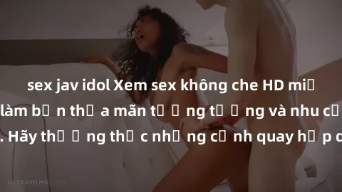 sex jav idol Xem sex không che HD miễn phí đảm bảo sẽ làm bạn thỏa mãn tưởng tượng và nhu cầu tình dục. Hãy thưởng thức những cảnh quay hấp dẫn và mãnh liệt ngay bây giờ!