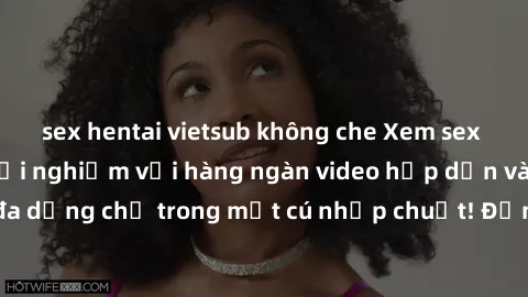 sex hentai vietsub không che Xem sex miễn phí: Cùng trải nghiệm với hàng ngàn video hấp dẫn và nhiều thể loại đa dạng chỉ trong một cú nhấp chuột! Đừng bỏ lỡ cơ hội thưởng thức tuyệt vời này ngay hôm 