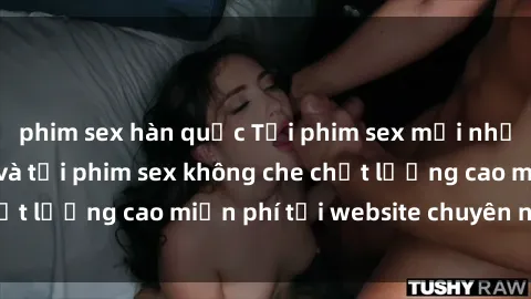 phim sex hàn quốc Tải phim sex mới nhất hot nhất - Xem và tải phim sex không che chất lượng cao miễn phí tại website chuyên nghiệp.