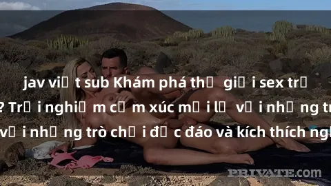 jav việt sub Khám phá thế giới sex trực tuyến: Hơn tuổi? Trải nghiệm cảm xúc mới lạ với những trò chơi độc đáo và kích thích người lớn