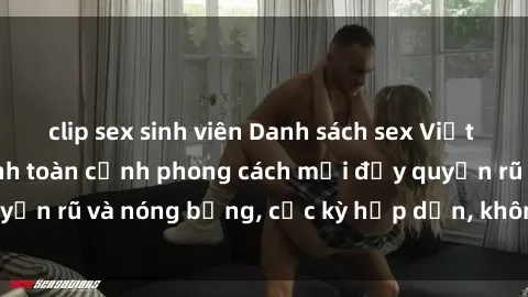 clip sex sinh viên Danh sách sex Việt Nam không che - Ảnh toàn cảnh phong cách mới đầy quyến rũ và nóng bỏng, cực kỳ hấp dẫn, không thể bỏ qua!