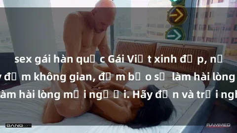 sex gái hàn quốc Gái Việt xinh đẹp, nồng nàn làm tình say đắm không gian, đảm bảo sẽ làm hài lòng mọi người. Hãy đến và trải nghiệm ngay!