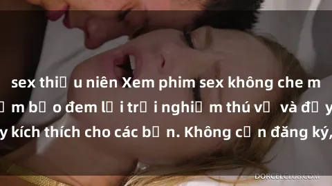 sex thiếu niên Xem phim sex không che miễn phí tại đây, đảm bảo đem lại trải nghiệm thú vị và đầy kích thích cho các bạn. Không cần đăng ký, hoàn toàn miễn phí.