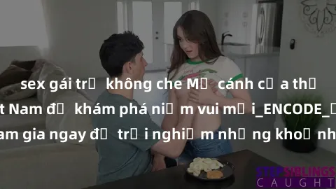 sex gái trẻ không che Mở cánh cửa thế giới sex MILF Việt Nam để khám phá niềm vui mới_ENCODE_. Hãy tham gia ngay để trải nghiệm những khoảnh khắc đầy kích thích và đam mê.