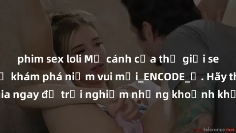 phim sex loli Mở cánh cửa thế giới sex MILF Việt Nam để khám phá niềm vui mới_ENCODE_. Hãy tham gia ngay để trải nghiệm những khoảnh khắc đầy kích thích và đam mê.