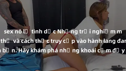 sex nô lệ tình dục Những trải nghiệm mới lạ với sex tập thể và cách thức truy cập vào hành lang đam mê của bạn. Hãy khám phá những khoái cảm đầy kích thích với tập thể hấp dẫn!