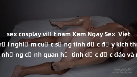 sex cosplay việt nam Xem Ngay Sex  Vietsub Full HD - Cùng trải nghiệm cuộc sống tình dục đầy kích thích với những cảnh quan hệ tình dục độc đáo và mãnh liệt trong bộ phim này!