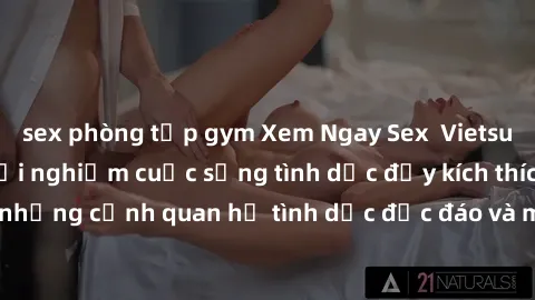 sex phòng tập gym Xem Ngay Sex  Vietsub Full HD - Cùng trải nghiệm cuộc sống tình dục đầy kích thích với những cảnh quan hệ tình dục độc đáo và mãnh liệt trong bộ phim này!