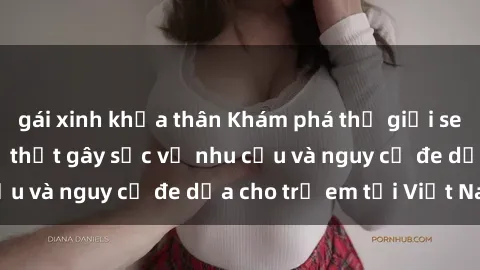 gái xinh khỏa thân Khám phá thế giới sex loli Việt Nam: Sự thật gây sốc về nhu cầu và nguy cơ đe dọa cho trẻ em tại Việt Nam