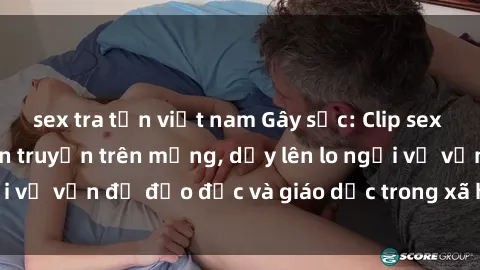 sex tra tấn việt nam Gây sốc: Clip sex mẹ con Việt Nam lan truyền trên mạng, dấy lên lo ngại về vấn đề đạo đức và giáo dục trong xã hội hiện nay.