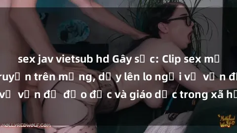 sex jav vietsub hd Gây sốc: Clip sex mẹ con Việt Nam lan truyền trên mạng, dấy lên lo ngại về vấn đề đạo đức và giáo dục trong xã hội hiện nay.