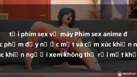 tải phim sex về máy Phim sex anime đỉnh cao: Những tác phẩm đầy nước mắt và cảm xúc khiến người xem không thể rời mắt khỏi màn hình