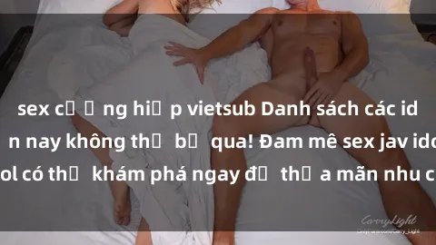 sex cưỡng hiếp vietsub Danh sách các idol JAV hot nhất hiện nay không thể bỏ qua! Đam mê sex jav idol có thể khám phá ngay để thỏa mãn nhu cầu giải trí của mình!